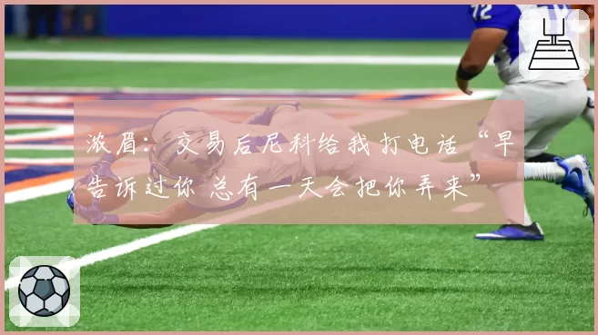 浓眉：交易后尼科给我打电话“早告诉过你 总有一天会把你弄来”