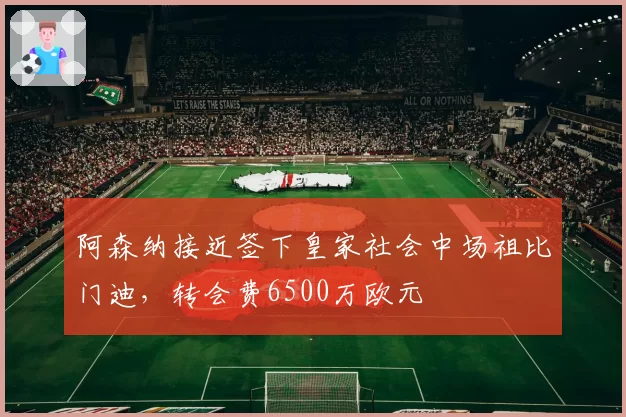 阿森纳接近签下皇家社会中场祖比门迪，转会费6500万欧元