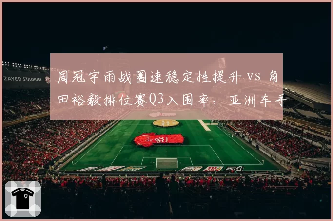 周冠宇雨战圈速稳定性提升 vs 角田裕毅排位赛Q3入围率，亚洲车手下半年爆发点对比