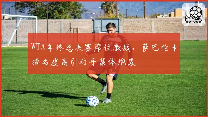 WTA年终总决赛席位激战，萨巴伦卡排名虚高引对手集体炮轰