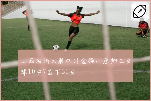 山西汾酒大胜四川金强，原帅三分球10中7轰下31分
